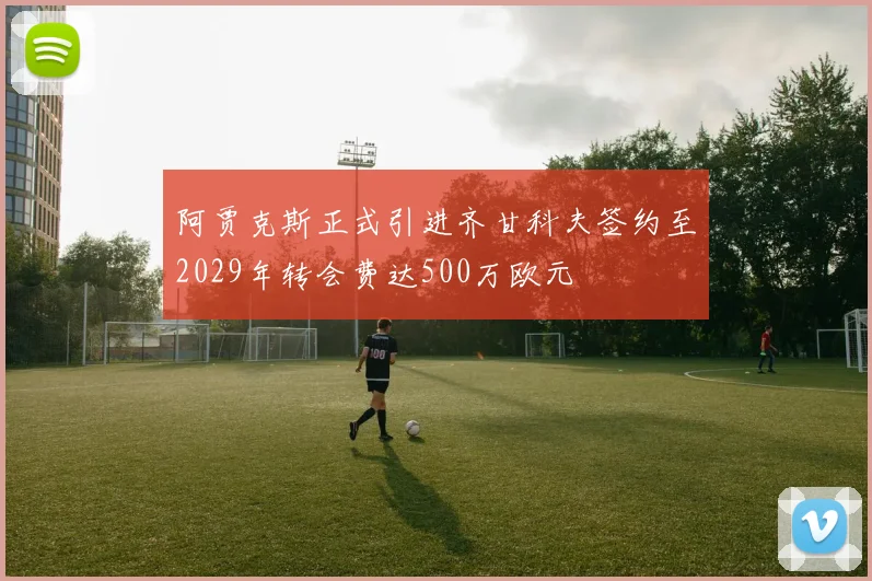 阿贾克斯正式引进齐甘科夫签约至2029年转会费达500万欧元