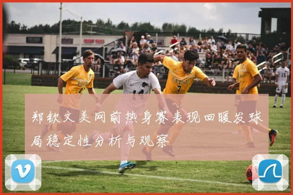 郑钦文美网前热身赛表现回暖发球局稳定性分析与观察