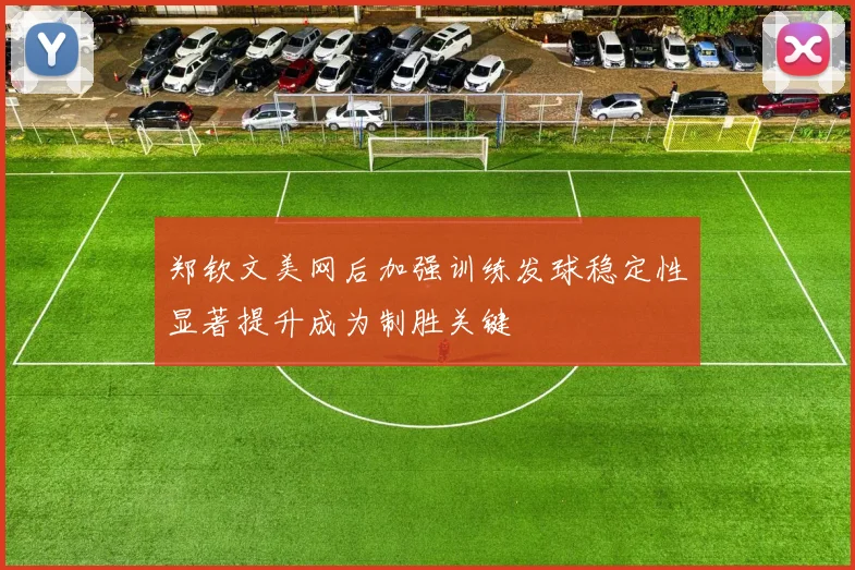 郑钦文美网后加强训练发球稳定性显著提升成为制胜关键