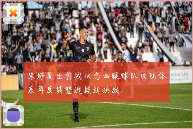 朱婷复出首战状态回暖球队攻防体系再度调整迎接新挑战
