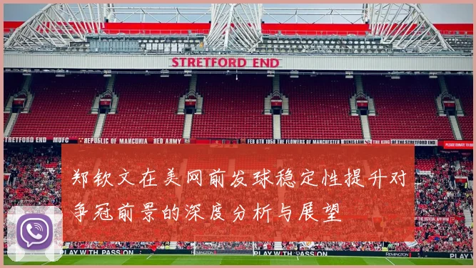 郑钦文在美网前发球稳定性提升对争冠前景的深度分析与展望