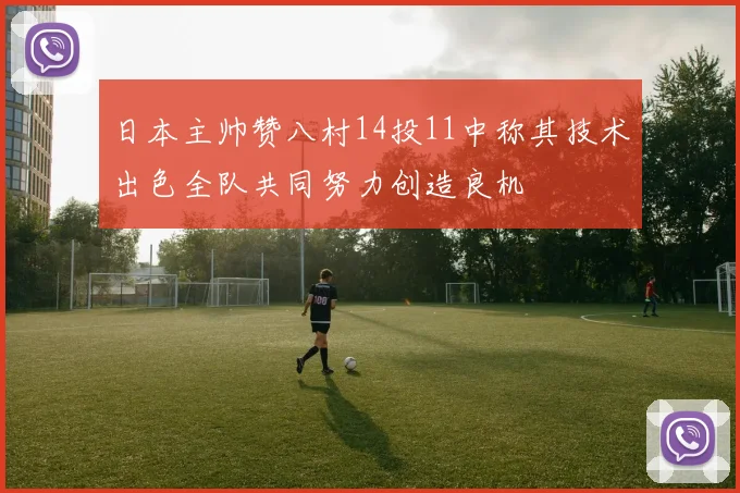 日本主帅赞八村14投11中称其技术出色全队共同努力创造良机