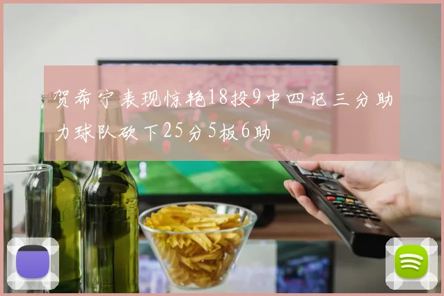 贺希宁表现惊艳18投9中四记三分助力球队砍下25分5板6助