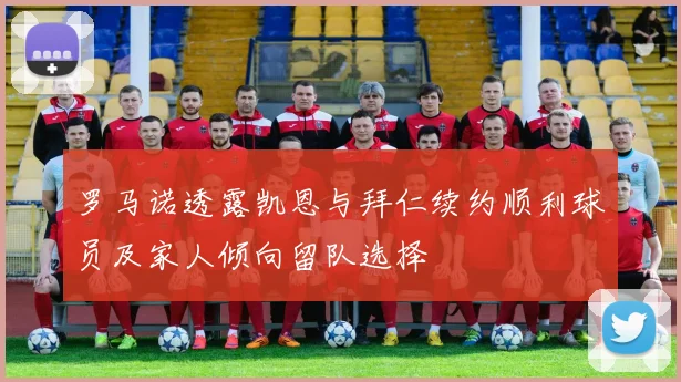 罗马诺透露凯恩与拜仁续约顺利球员及家人倾向留队选择